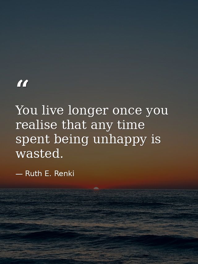 You live longer once you realise that any time spent being unhappy is wasted. — Ruth E. Renki