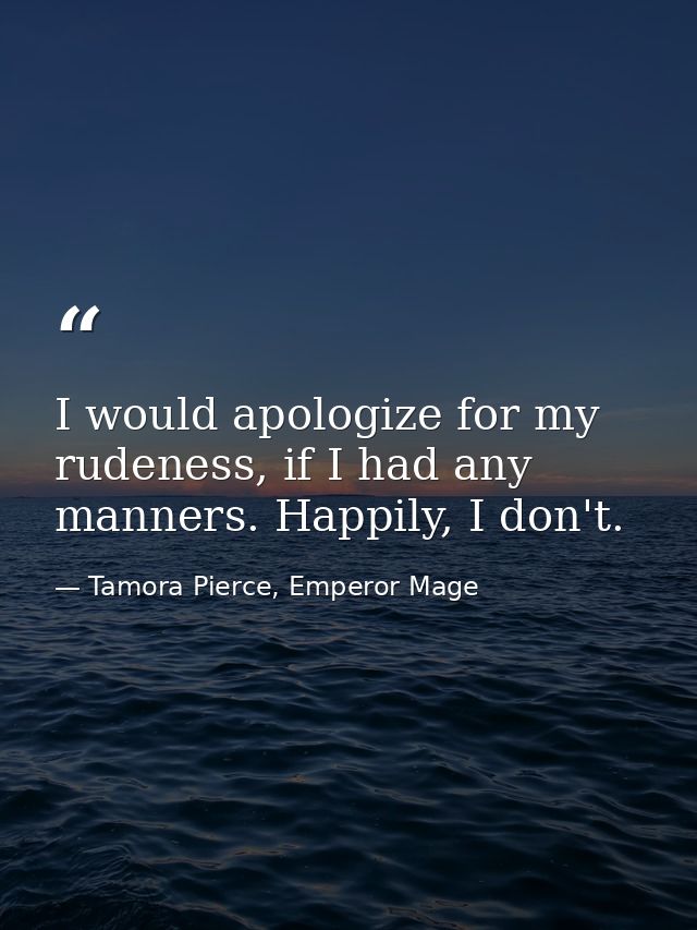 I would apologize for my rudeness, if I had any manners. Happily, I don't. — Tamora Pierce, Emperor Mage
