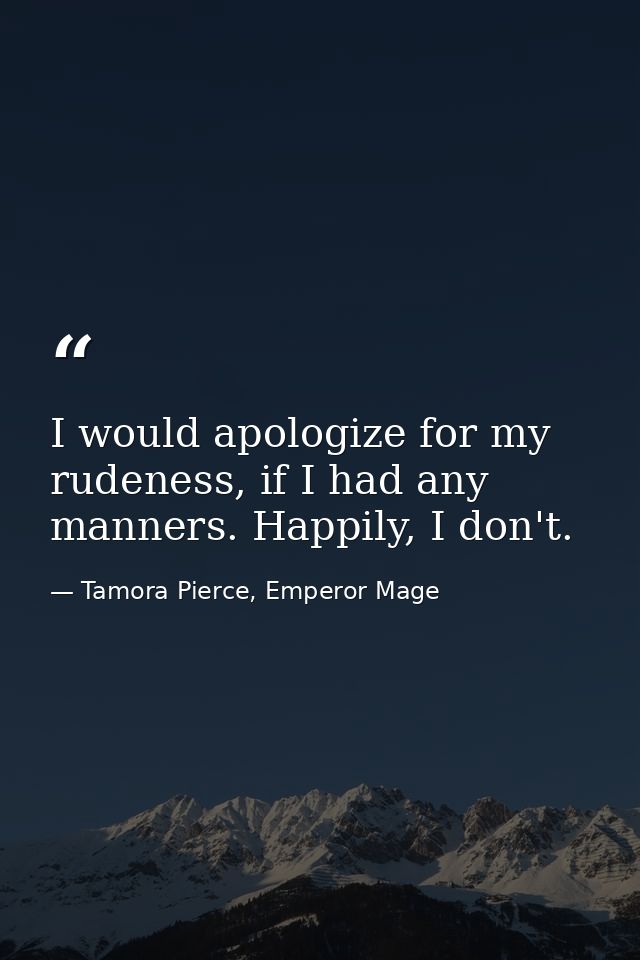 I would apologize for my rudeness, if I had any manners. Happily, I don't. — Tamora Pierce, Emperor Mage