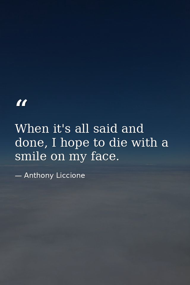 When it's all said and done, I hope to die with a smile on my face. — Anthony Liccione
