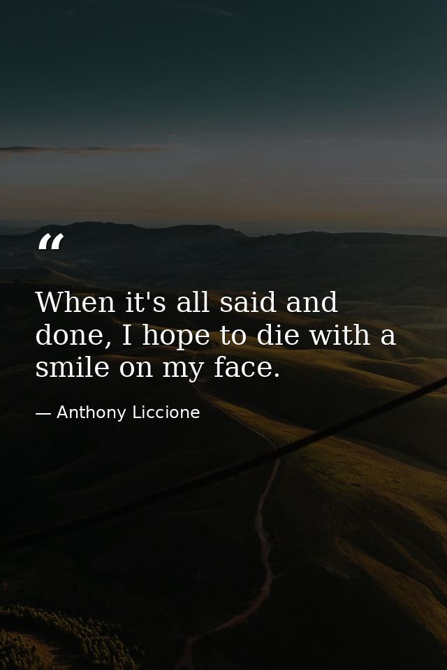 When it's all said and done, I hope to die with a smile on my face. — Anthony Liccione