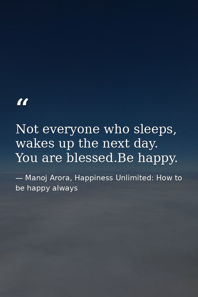 Not everyone who sleeps, wakes up the next day. You are blessed.Be happy. — Manoj Arora, Happiness Unlimited: How to be happy always