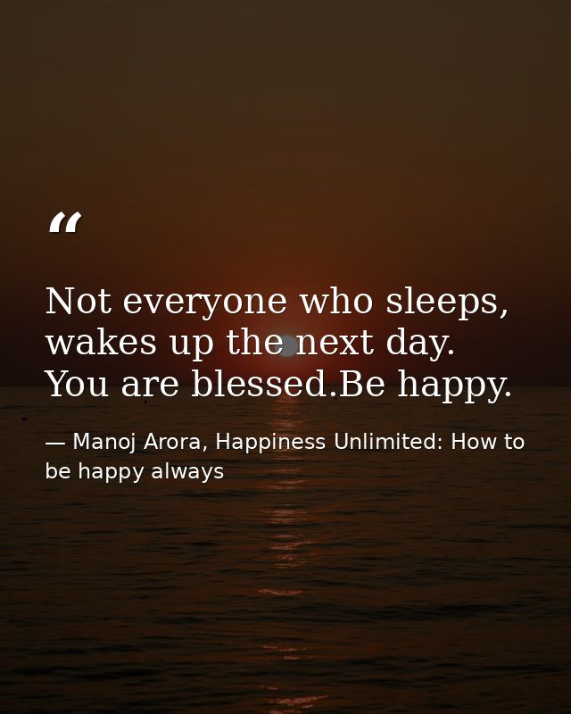 Not everyone who sleeps, wakes up the next day. You are blessed.Be happy. — Manoj Arora, Happiness Unlimited: How to be happy always
