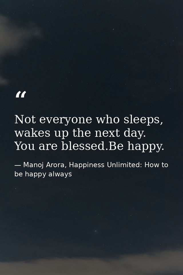 Not everyone who sleeps, wakes up the next day. You are blessed.Be happy. — Manoj Arora, Happiness Unlimited: How to be happy always
