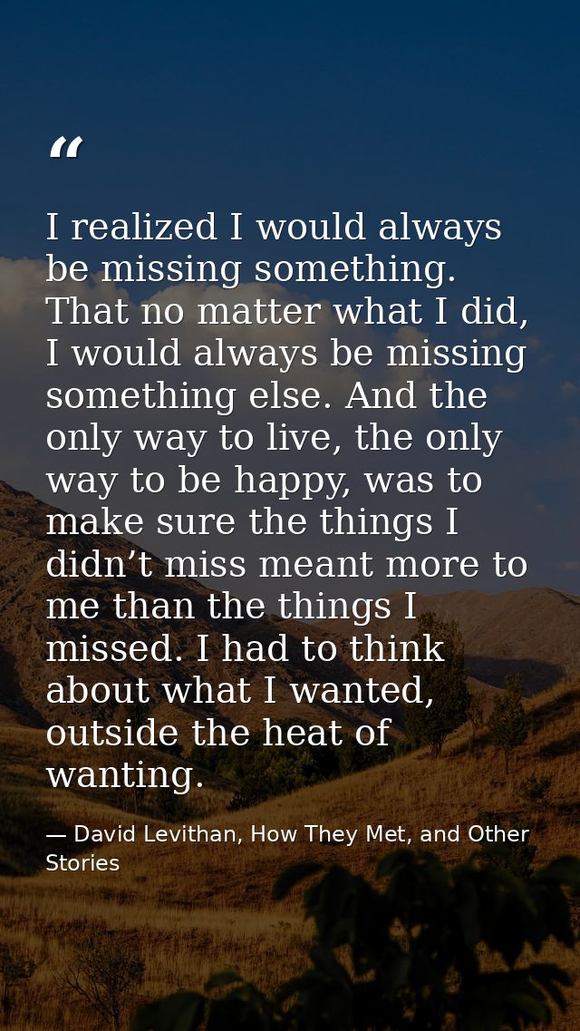 I realized I would always be missing something. That no matter what I did, I would always be missing something else. And — David Levithan, How They Met, and Other Stories
