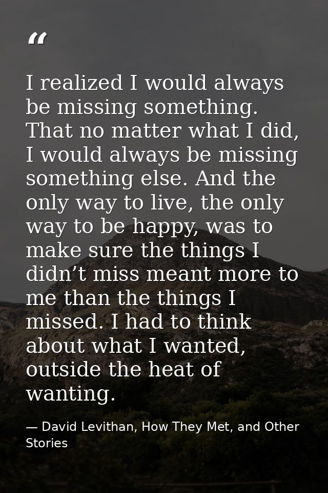 I realized I would always be missing something. That no matter what I did, I would always be missing something else. And — David Levithan, How They Met, and Other Stories