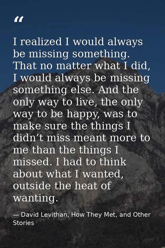 I realized I would always be missing something. That no matter what I did, I would always be missing something else. And — David Levithan, How They Met, and Other Stories