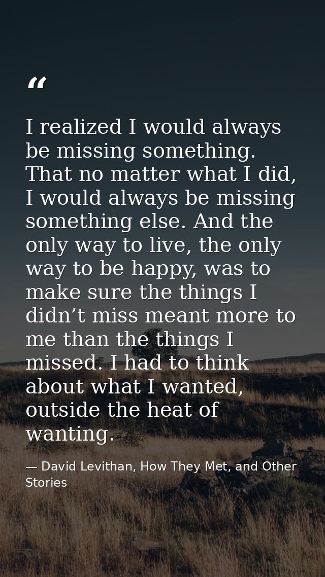 I realized I would always be missing something. That no matter what I did, I would always be missing something else. And — David Levithan, How They Met, and Other Stories