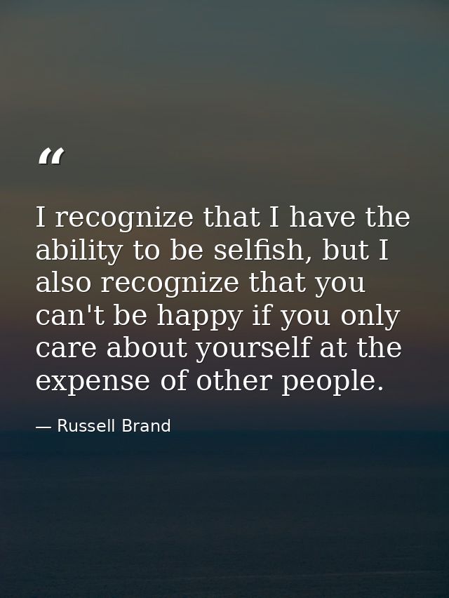 I recognize that I have the ability to be selfish, but I also recognize that you can't be happy if you only care about y — Russell Brand