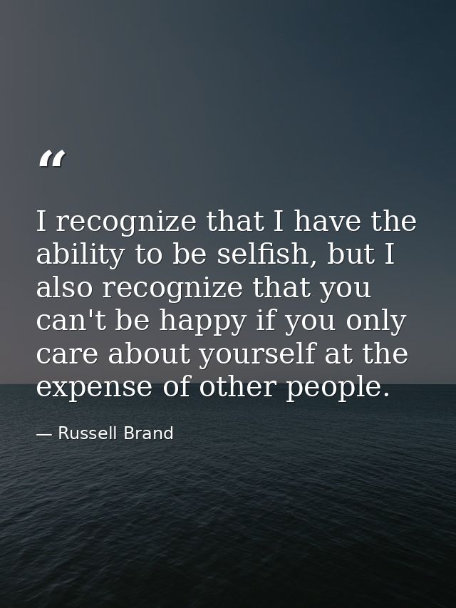 I recognize that I have the ability to be selfish, but I also recognize that you can't be happy if you only care about y — Russell Brand
