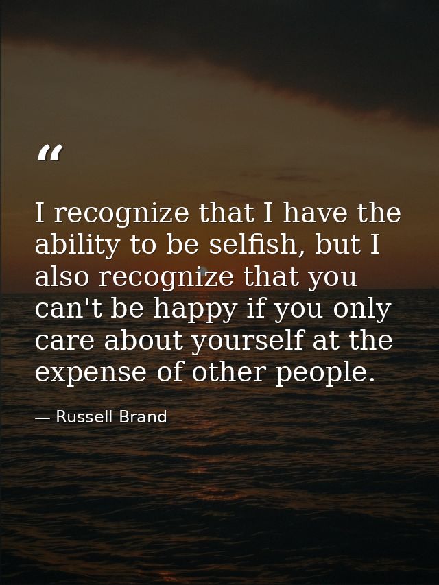 I recognize that I have the ability to be selfish, but I also recognize that you can't be happy if you only care about y — Russell Brand