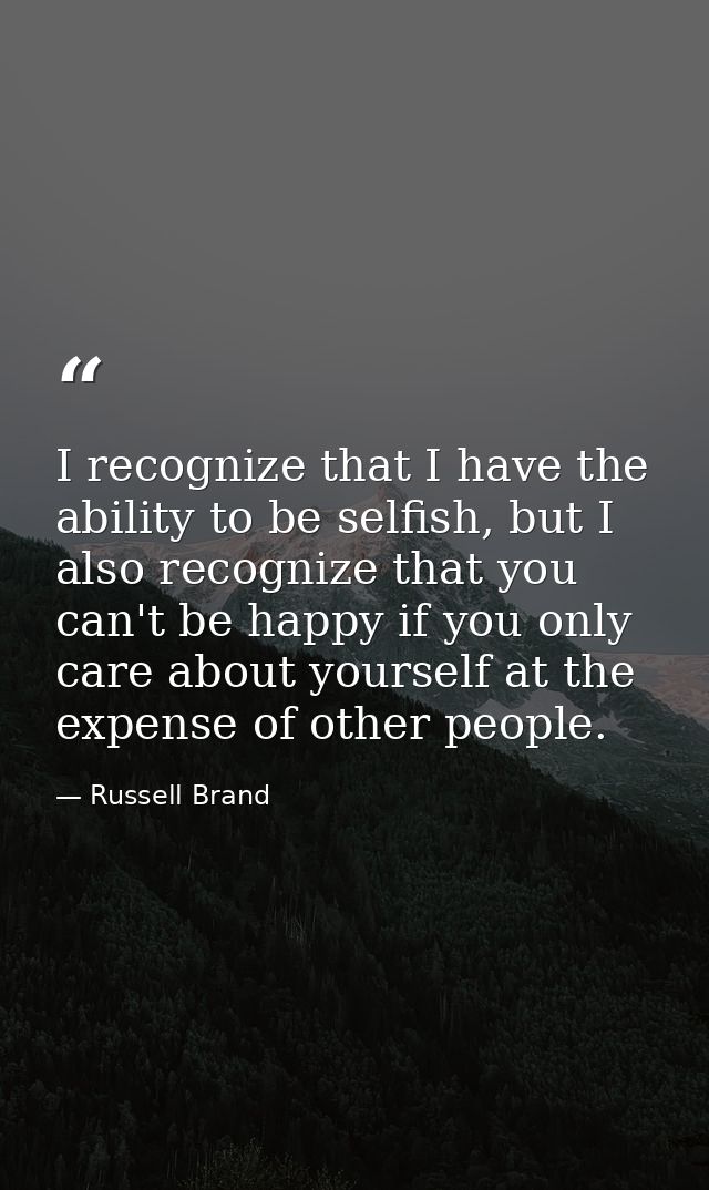 I recognize that I have the ability to be selfish, but I also recognize that you can't be happy if you only care about y — Russell Brand