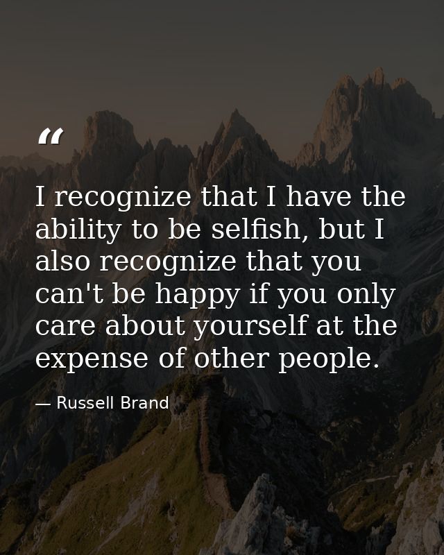 I recognize that I have the ability to be selfish, but I also recognize that you can't be happy if you only care about y — Russell Brand