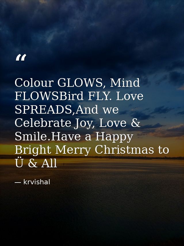 Colour GLOWS, Mind FLOWSBird FLY. Love SPREADS,And we Celebrate Joy, Love & Smile.Have a Happy Bright Merry Christmas to — krvishal