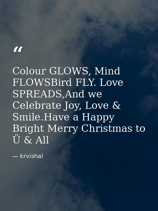 Colour GLOWS, Mind FLOWSBird FLY. Love SPREADS,And we Celebrate Joy, Love & Smile.Have a Happy Bright Merry Christmas to — krvishal