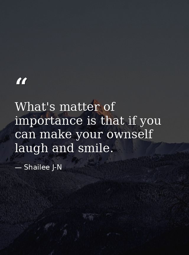What's matter of importance is that if you can make your ownself laugh and smile. — Shailee J-N