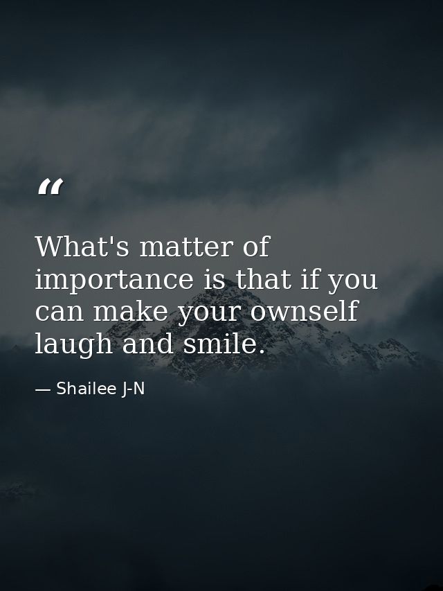 What's matter of importance is that if you can make your ownself laugh and smile. — Shailee J-N