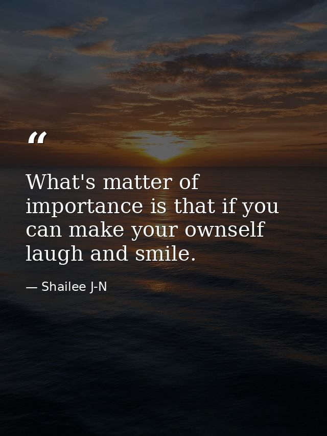What's matter of importance is that if you can make your ownself laugh and smile. — Shailee J-N