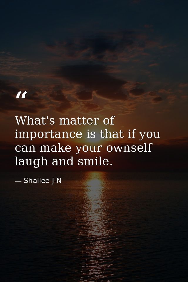 What's matter of importance is that if you can make your ownself laugh and smile. — Shailee J-N