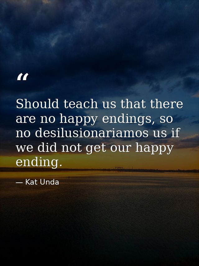 Should teach us that there are no happy endings, so no desilusionariamos us if we did not get our happy ending. — Kat Unda