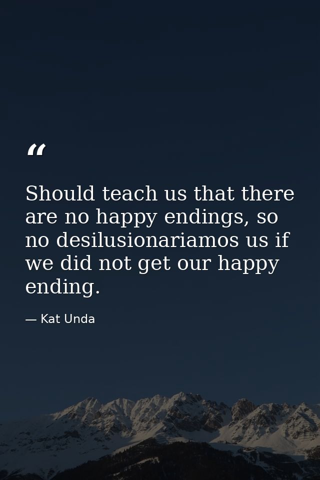 Should teach us that there are no happy endings, so no desilusionariamos us if we did not get our happy ending. — Kat Unda