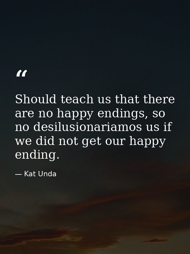 Should teach us that there are no happy endings, so no desilusionariamos us if we did not get our happy ending. — Kat Unda