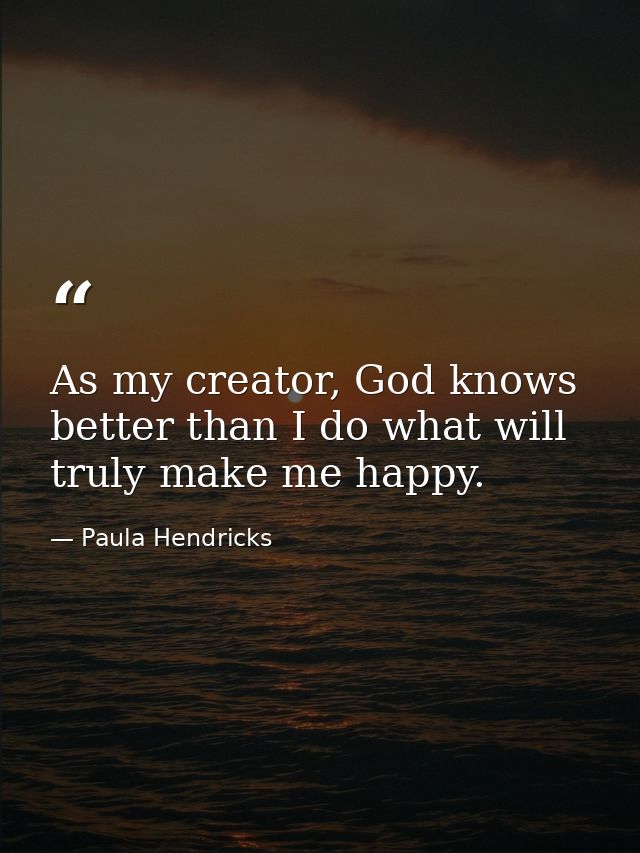 As my creator, God knows better than I do what will truly make me happy. — Paula Hendricks