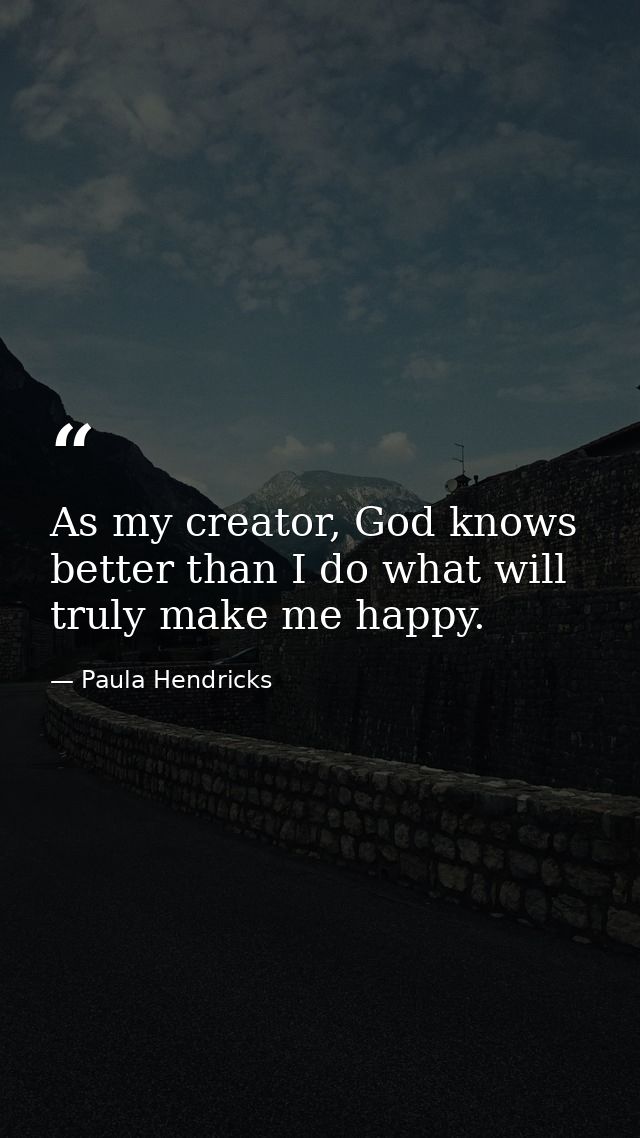 As my creator, God knows better than I do what will truly make me happy. — Paula Hendricks