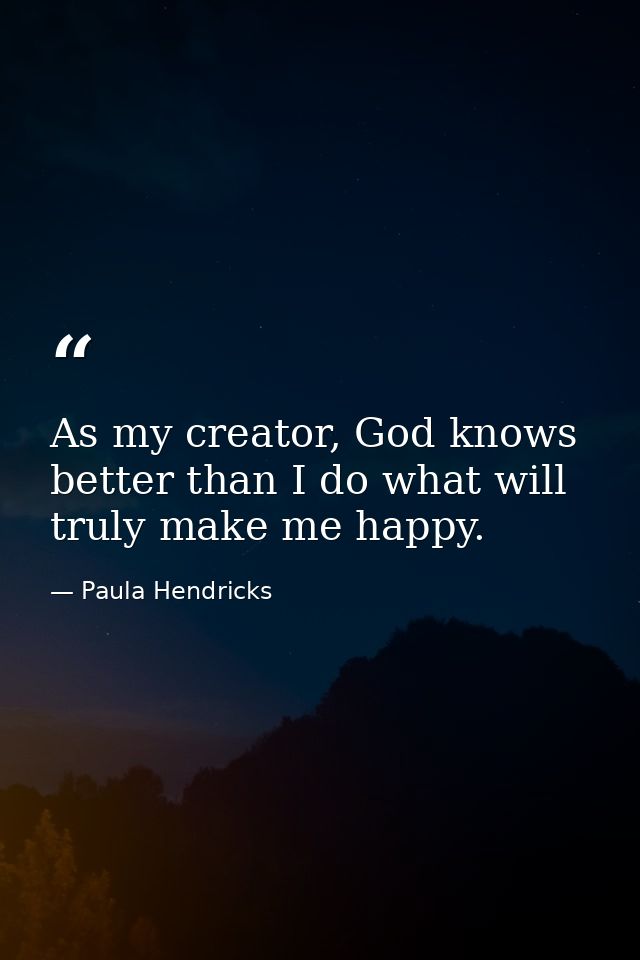 As my creator, God knows better than I do what will truly make me happy. — Paula Hendricks