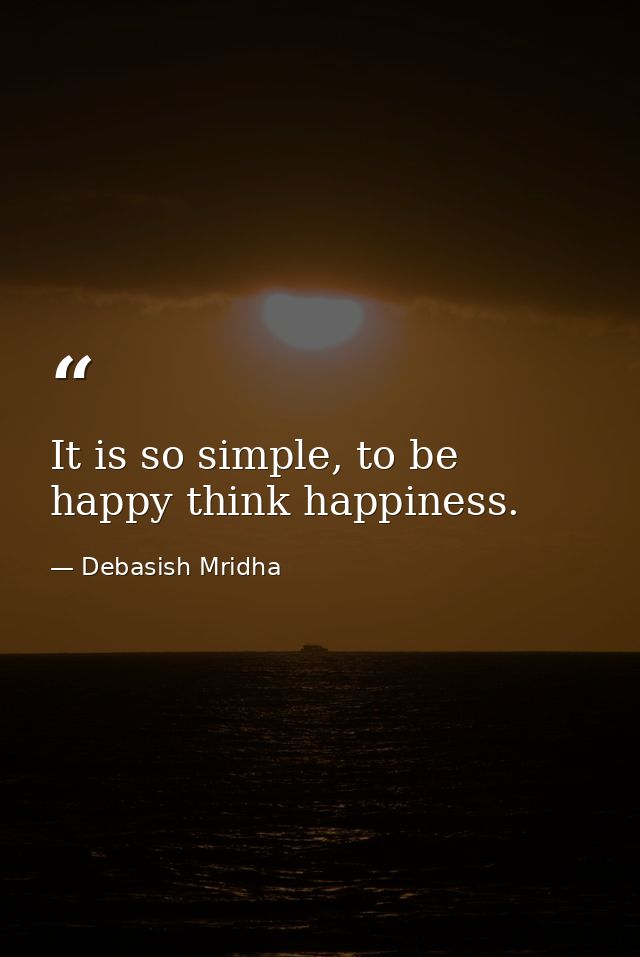 It is so simple, to be happy think happiness. — Debasish Mridha