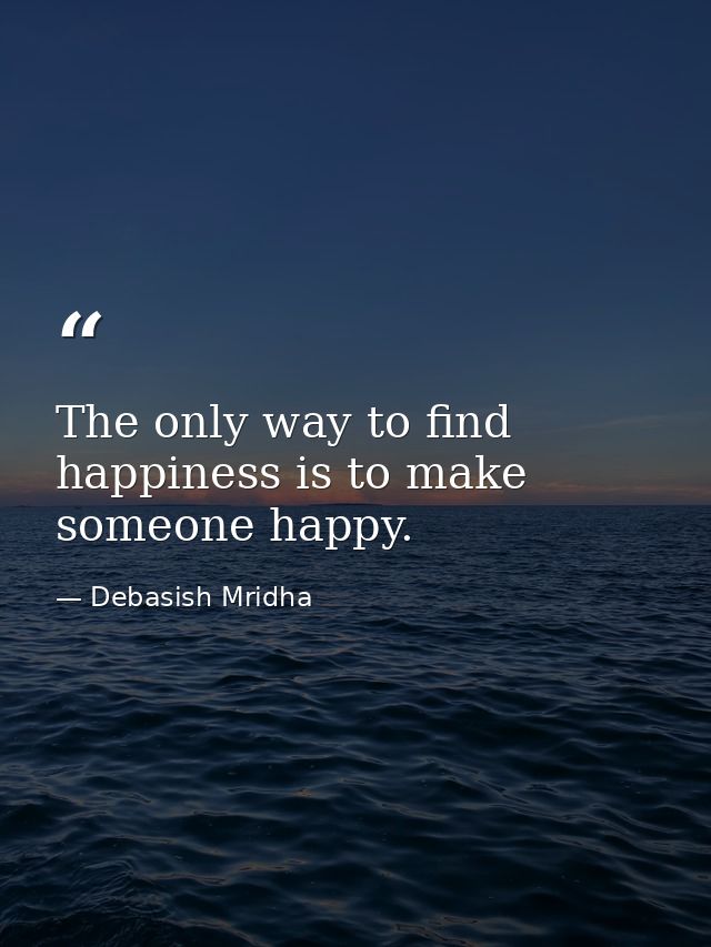 The only way to find happiness is to make someone happy. — Debasish Mridha