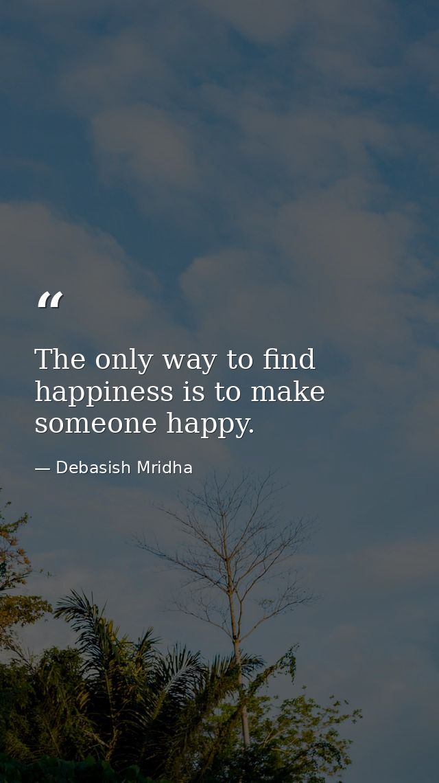 The only way to find happiness is to make someone happy. — Debasish Mridha