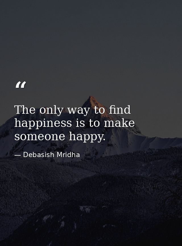The only way to find happiness is to make someone happy. — Debasish Mridha