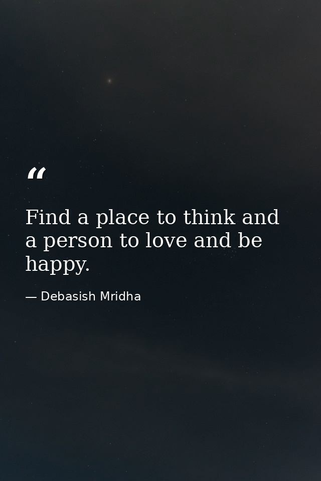 Find a place to think and a person to love and be happy. — Debasish Mridha