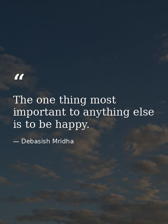 The one thing most important to anything else is to be happy. — Debasish Mridha
