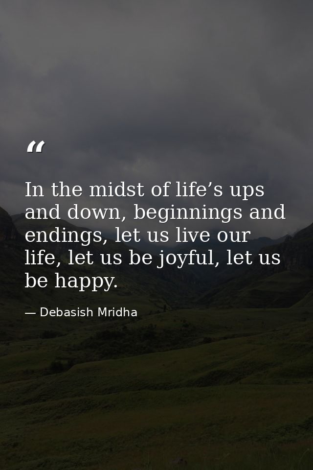 In the midst of life’s ups and down, beginnings and endings, let us live our life, let us be joyful, let us be happy. — Debasish Mridha