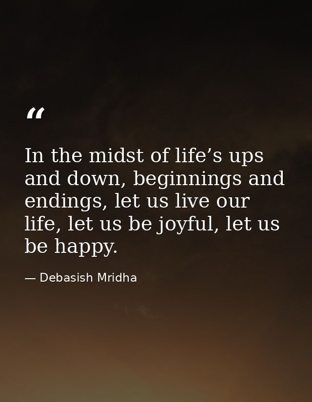 In the midst of life’s ups and down, beginnings and endings, let us live our life, let us be joyful, let us be happy. — Debasish Mridha