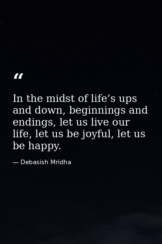 In the midst of life’s ups and down, beginnings and endings, let us live our life, let us be joyful, let us be happy. — Debasish Mridha