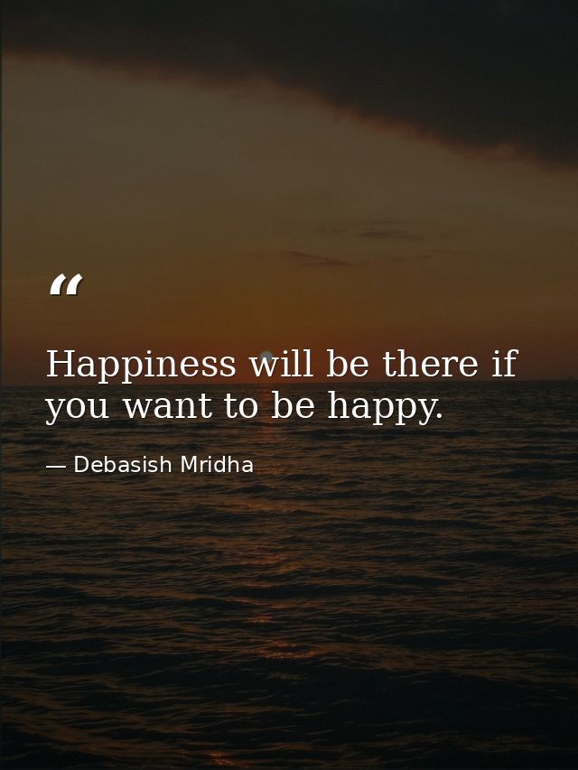 Happiness will be there if you want to be happy. — Debasish Mridha