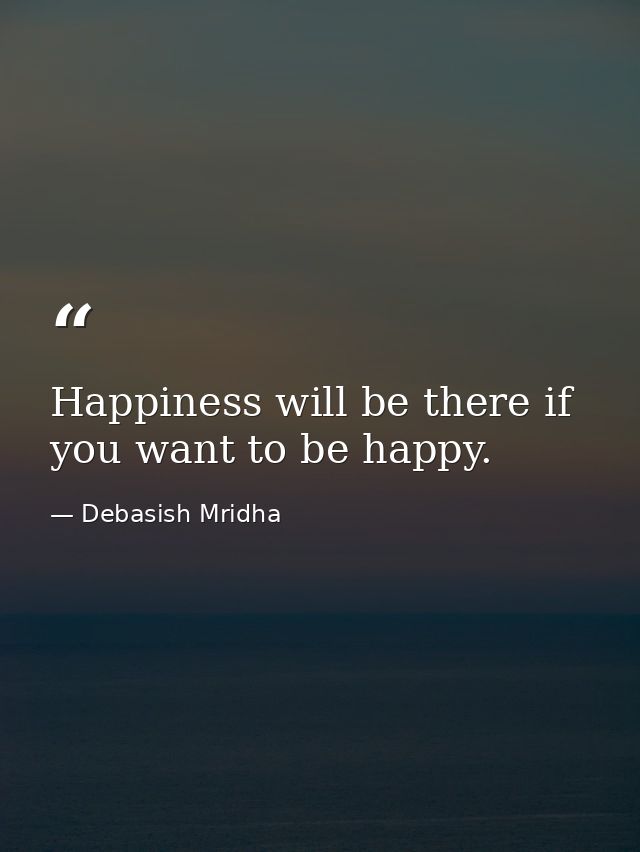 Happiness will be there if you want to be happy. — Debasish Mridha