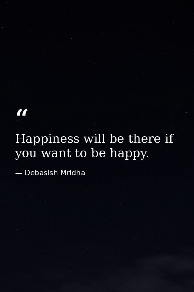 Happiness will be there if you want to be happy. — Debasish Mridha