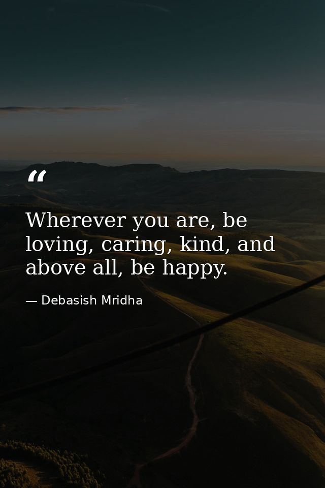 Wherever you are, be loving, caring, kind, and above all, be happy. — Debasish Mridha