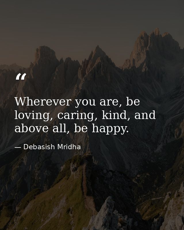 Wherever you are, be loving, caring, kind, and above all, be happy. — Debasish Mridha
