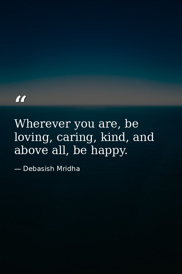Wherever you are, be loving, caring, kind, and above all, be happy. — Debasish Mridha