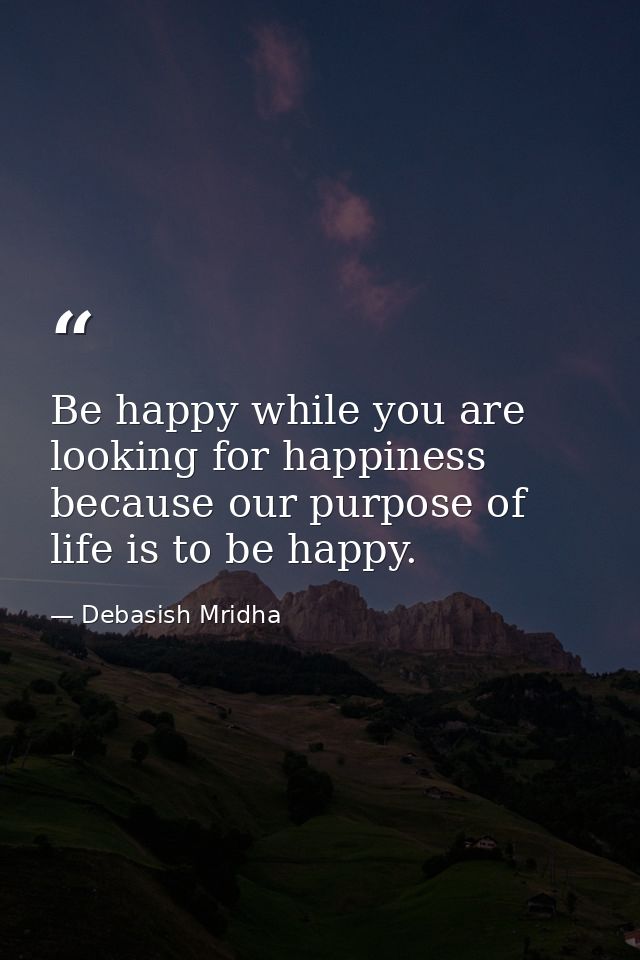 Be happy while you are looking for happiness because our purpose of life is to be happy. — Debasish Mridha