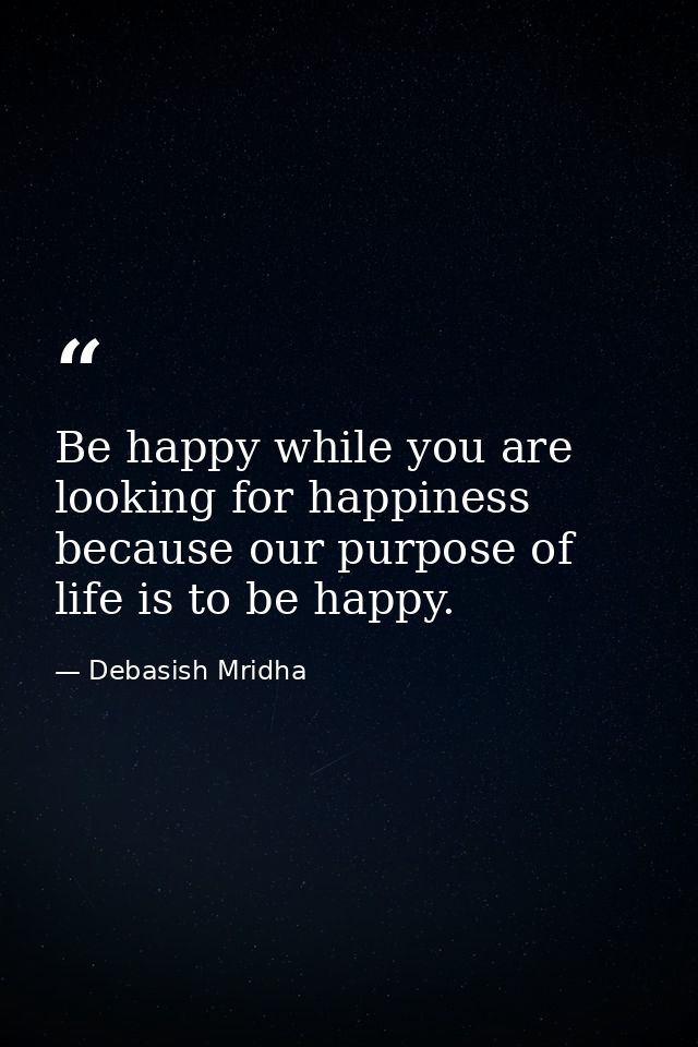 Be happy while you are looking for happiness because our purpose of life is to be happy. — Debasish Mridha