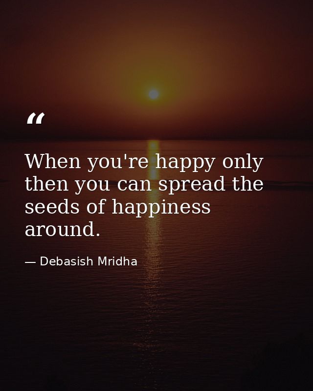When you're happy only then you can spread the seeds of happiness around. — Debasish Mridha