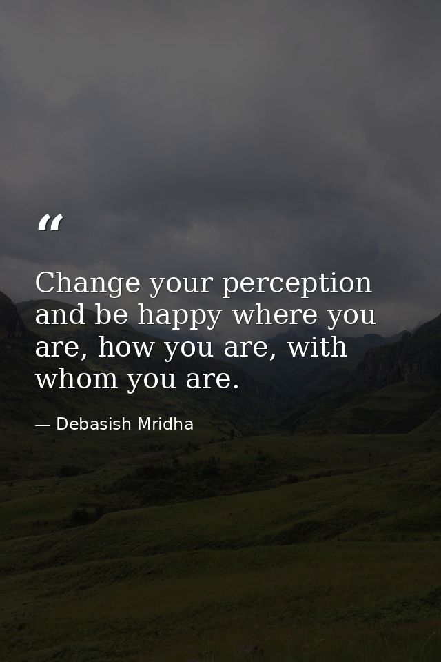 Change your perception and be happy where you are, how you are, with whom you are. — Debasish Mridha