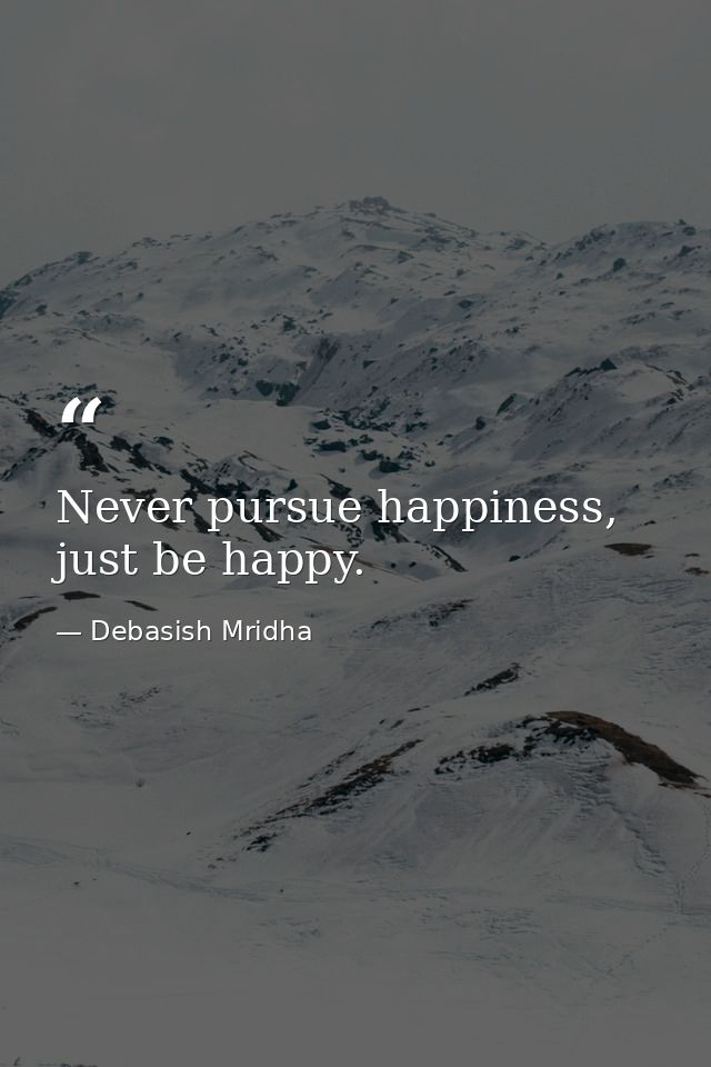 Never pursue happiness, just be happy. — Debasish Mridha