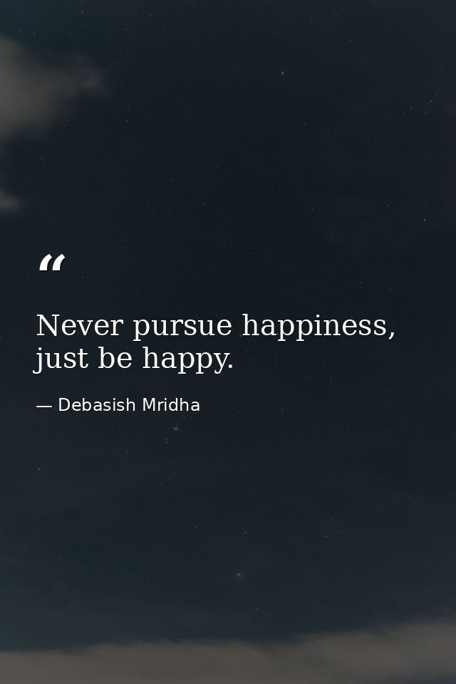 Never pursue happiness, just be happy. — Debasish Mridha